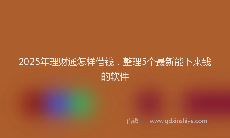 2025年理财通怎样借钱，整理5个最新能下来钱的软件