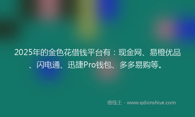 2025年的金色花借钱平台有：现金网、易橙优品、闪电通、迅捷Pro钱包、多多易购等。