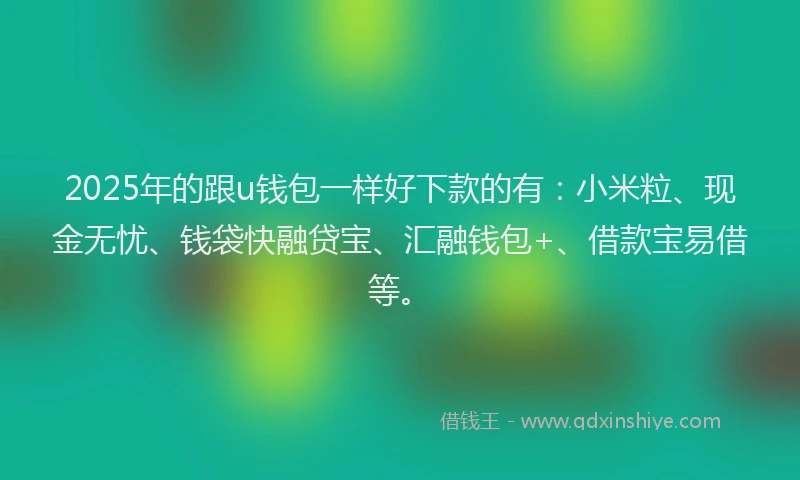 2025年的跟u钱包一样好下款的有：小米粒、现金无忧、钱袋快融贷宝、汇融钱包+、借款宝易借等。