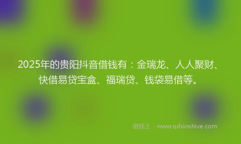 2025年的贵阳抖音借钱有：金瑞龙、人人聚财、快借易贷宝盒、福瑞贷、钱袋易借等。
