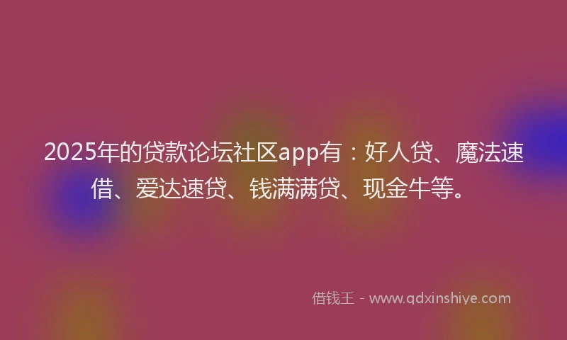 2025年的贷款论坛社区app有：好人贷、魔法速借、爱达速贷、钱满满贷、现金牛等。
