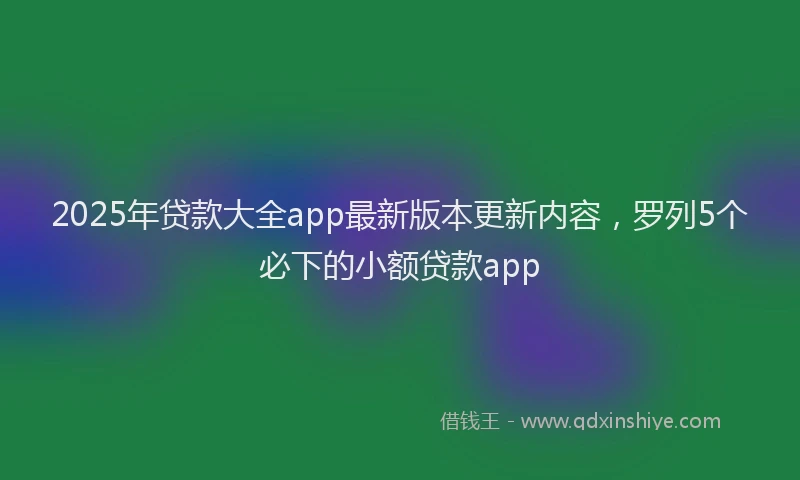 2025年贷款大全app最新版本更新内容，罗列5个必下的小额贷款app