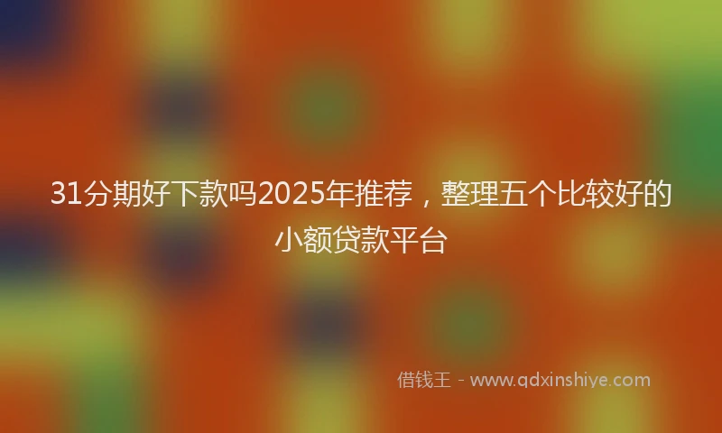 31分期好下款吗2025年推荐，整理五个比较好的小额贷款平台