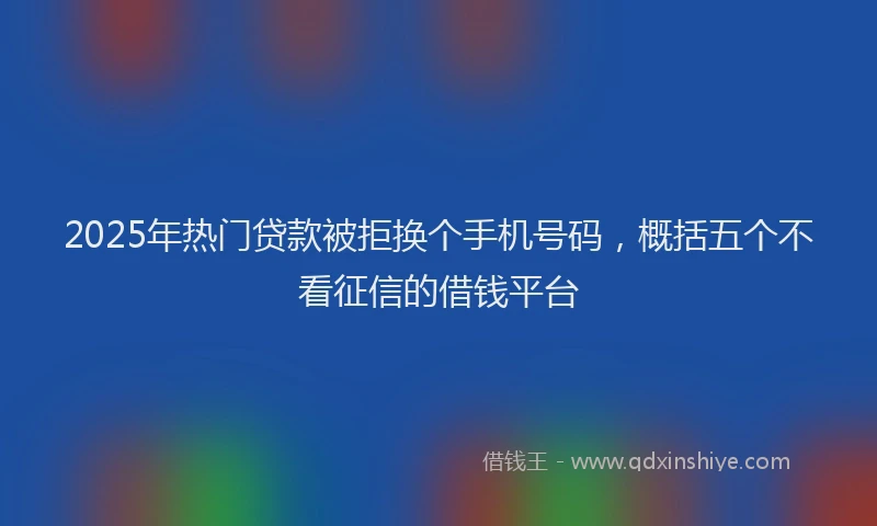 2025年热门贷款被拒换个手机号码，概括五个不看征信的借钱平台