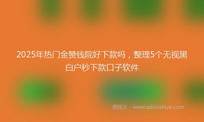 2025年热门金赞钱院好下款吗，整理5个无视黑白户秒下款口子软件