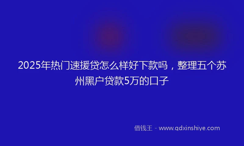 2025年热门速援贷怎么样好下款吗，整理五个苏州黑户贷款5万的口子