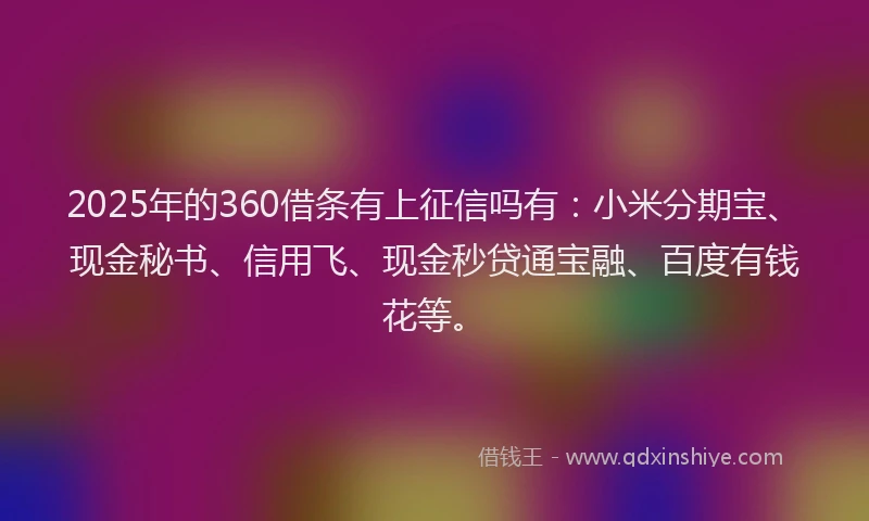2025年的360借条有上征信吗有：小米分期宝、现金秘书、信用飞、现金秒贷通宝融、百度有钱花等。