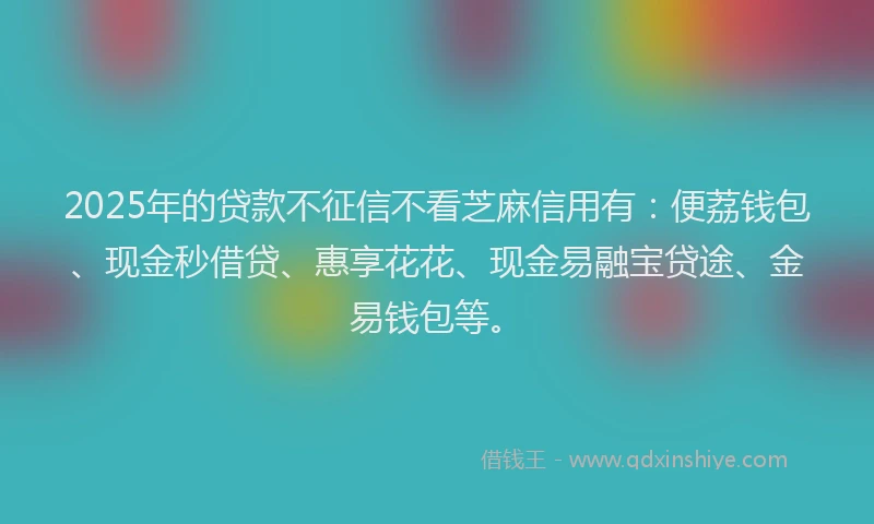 2025年的贷款不征信不看芝麻信用有：便荔钱包、现金秒借贷、惠享花花、现金易融宝贷途、金易钱包等。