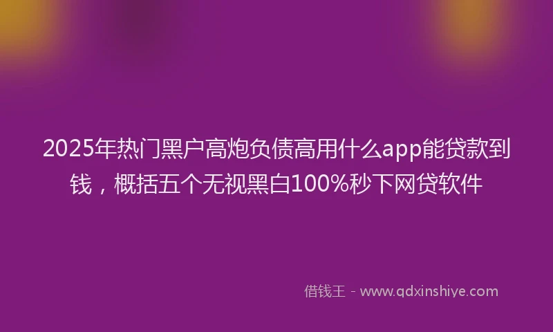 2025年热门黑户高炮负债高用什么app能贷款到钱，概括五个无视黑白100%秒下网贷软件