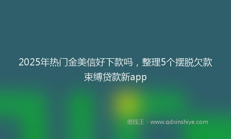 2025年热门金美信好下款吗，整理5个摆脱欠款束缚贷款新app