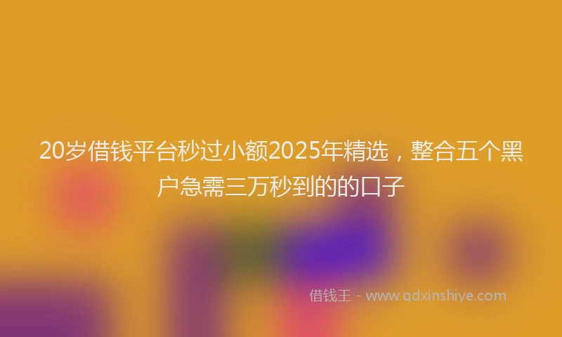 20岁借钱平台秒过小额2025年精选，整合五个黑户急需三万秒到的的口子