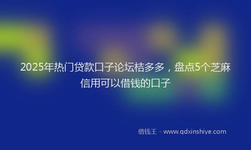 2025年热门贷款口子论坛桔多多，盘点5个芝麻信用可以借钱的口子