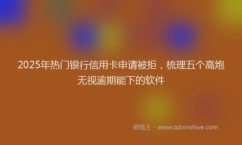 2025年热门银行信用卡申请被拒，梳理五个高炮无视逾期能下的软件