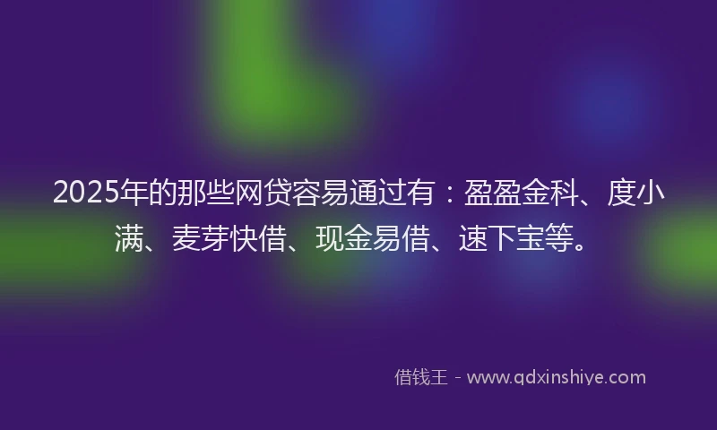 2025年的那些网贷容易通过有：盈盈金科、度小满、麦芽快借、现金易借、速下宝等。