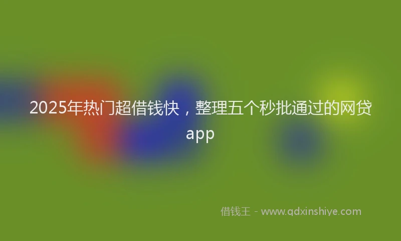 2025年热门超借钱快，整理五个秒批通过的网贷app