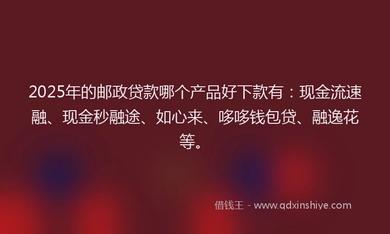 2025年的邮政贷款哪个产品好下款有：现金流速融、现金秒融途、如心来、哆哆钱包贷、融逸花等。