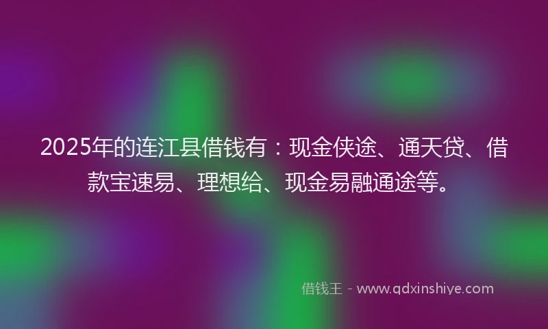 2025年的连江县借钱有：现金侠途、通天贷、借款宝速易、理想给、现金易融通途等。