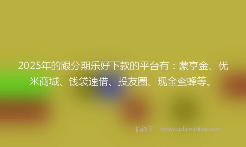 2025年的跟分期乐好下款的平台有：蒙享金、优米商城、钱袋速借、投友圈、现金蜜蜂等。