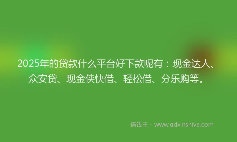 2025年的贷款什么平台好下款呢有：现金达人、众安贷、现金侠快借、轻松借、分乐购等。