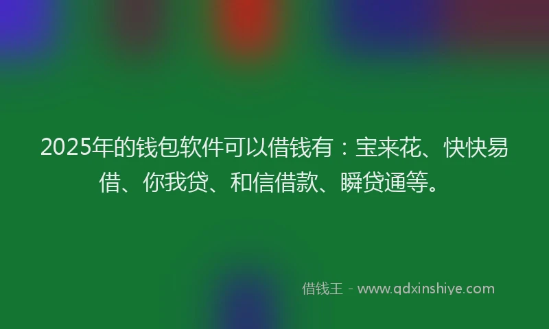 2025年的钱包软件可以借钱有：宝来花、快快易借、你我贷、和信借款、瞬贷通等。