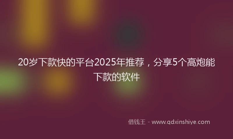 20岁下款快的平台2025年推荐，分享5个高炮能下款的软件