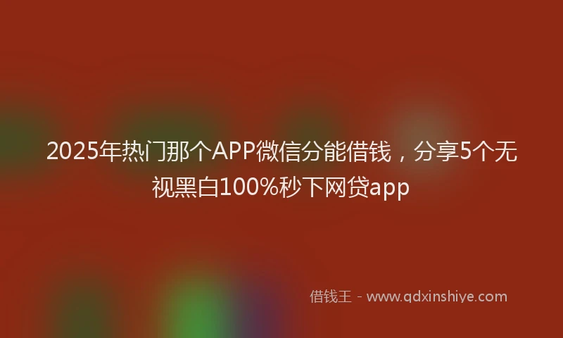 2025年热门那个APP微信分能借钱，分享5个无视黑白100%秒下网贷app