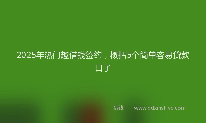 2025年热门趣借钱签约，概括5个简单容易贷款口子