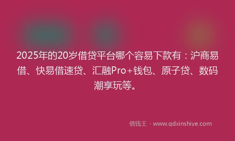 2025年的20岁借贷平台哪个容易下款有：沪商易借、快易借速贷、汇融Pro+钱包、原子贷、数码潮享玩等。