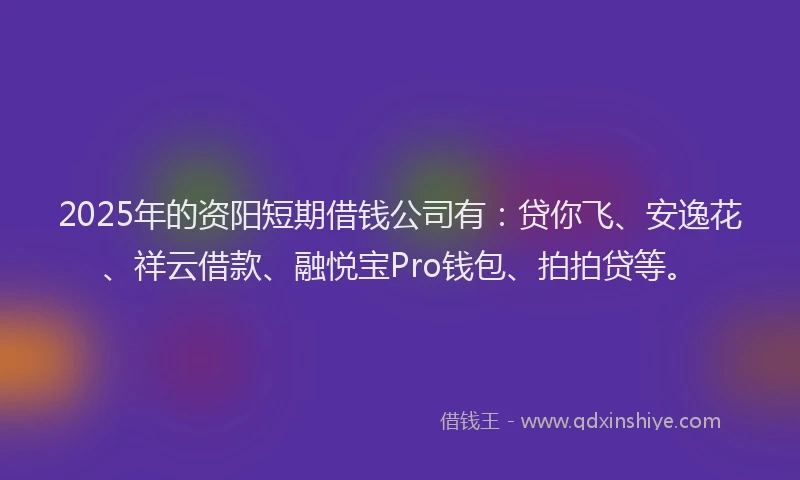 2025年的资阳短期借钱公司有：贷你飞、安逸花、祥云借款、融悦宝Pro钱包、拍拍贷等。