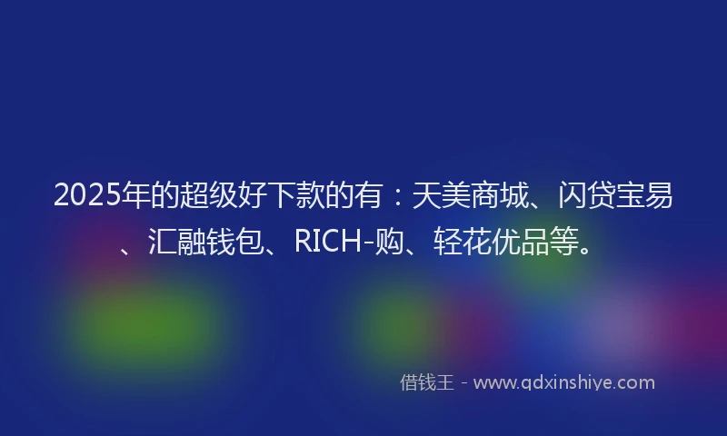 2025年的超级好下款的有：天美商城、闪贷宝易、汇融钱包、RICH-购、轻花优品等。