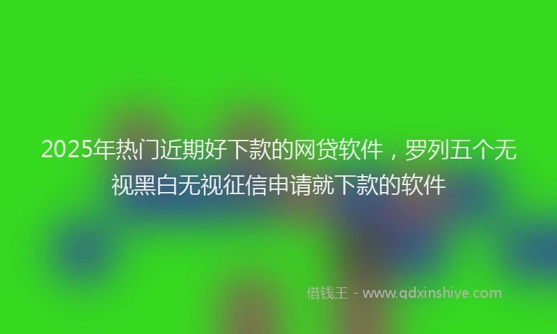 2025年热门近期好下款的网贷软件，罗列五个无视黑白无视征信申请就下款的软件