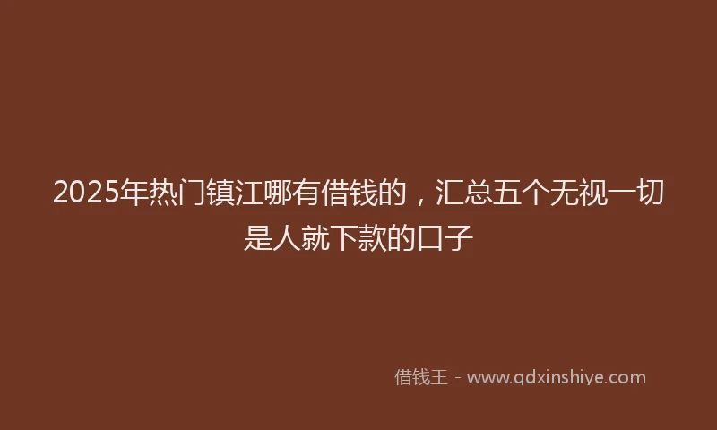2025年热门镇江哪有借钱的，汇总五个无视一切是人就下款的口子
