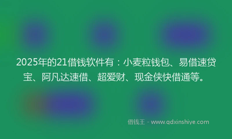 2025年的21借钱软件有：小麦粒钱包、易借速贷宝、阿凡达速借、超爱财、现金侠快借通等。