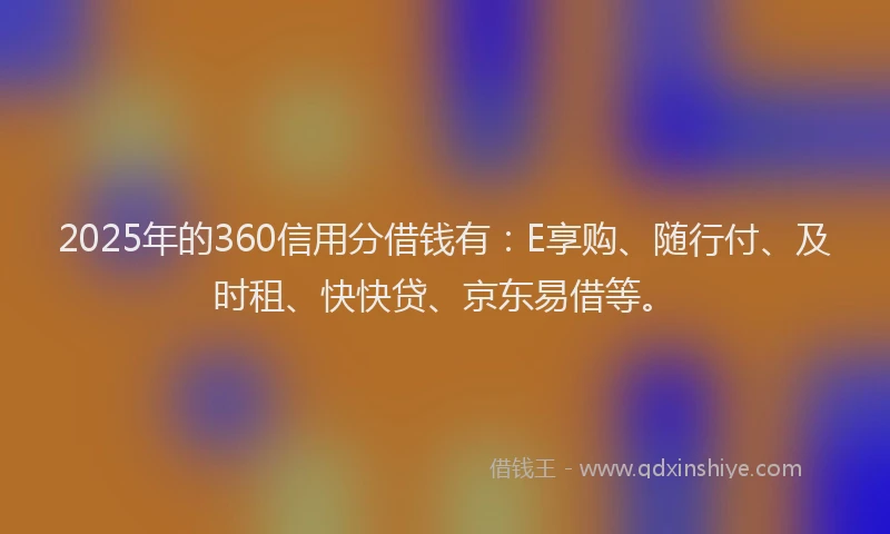 2025年的360信用分借钱有：E享购、随行付、及时租、快快贷、京东易借等。