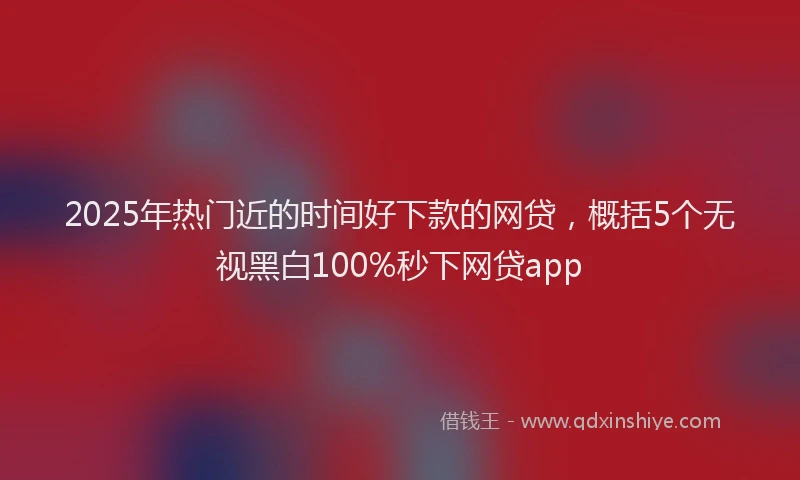 2025年热门近的时间好下款的网贷，概括5个无视黑白100%秒下网贷app