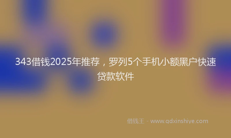 343借钱2025年推荐，罗列5个手机小额黑户快速贷款软件