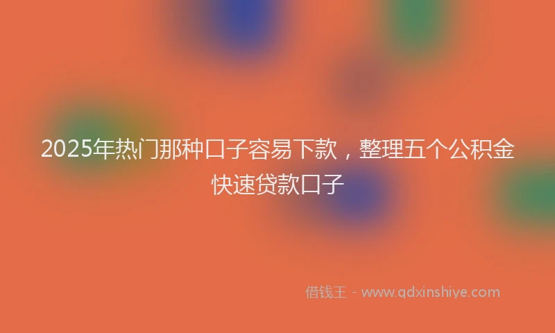 2025年热门那种口子容易下款，整理五个公积金快速贷款口子