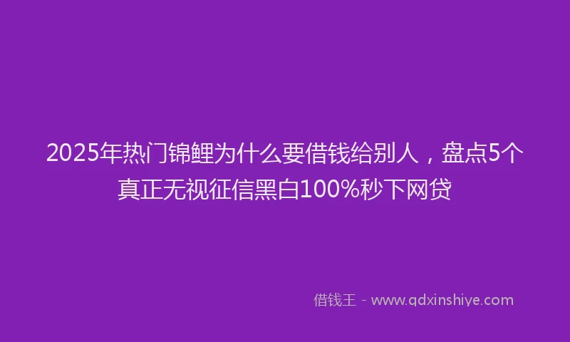 2025年热门锦鲤为什么要借钱给别人，盘点5个真正无视征信黑白100%秒下网贷