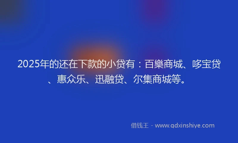 2025年的还在下款的小贷有：百樂商城、哆宝贷、惠众乐、迅融贷、尔集商城等。