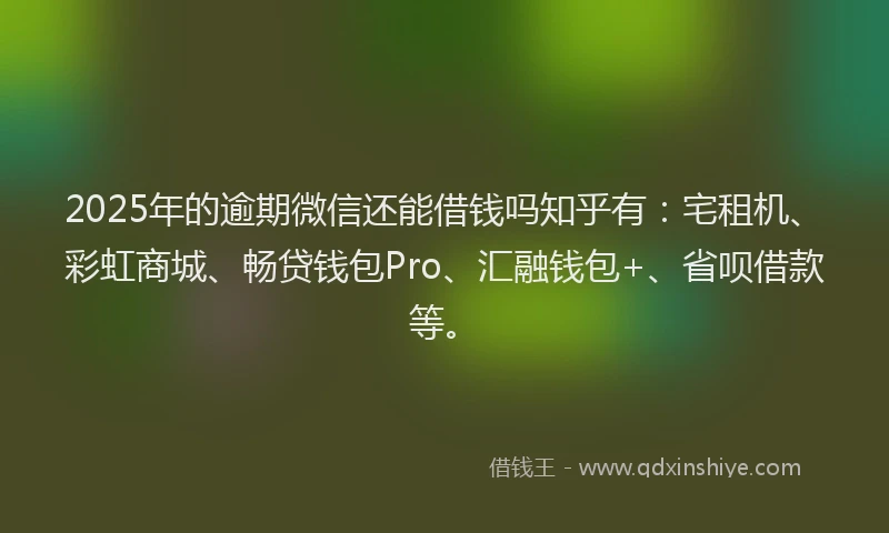 2025年的逾期微信还能借钱吗知乎有：宅租机、彩虹商城、畅贷钱包Pro、汇融钱包+、省呗借款等。
