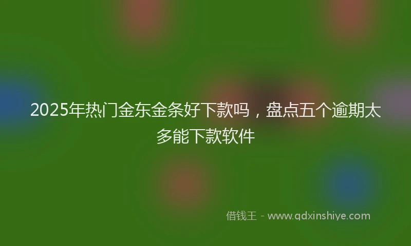 2025年热门金东金条好下款吗，盘点五个逾期太多能下款软件