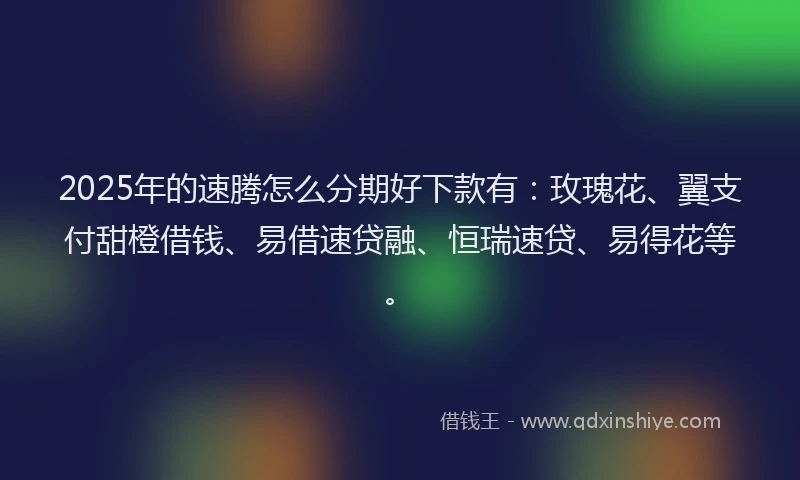 2025年的速腾怎么分期好下款有：玫瑰花、翼支付甜橙借钱、易借速贷融、恒瑞速贷、易得花等。