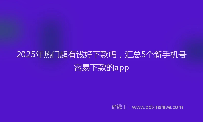 2025年热门超有钱好下款吗，汇总5个新手机号容易下款的app