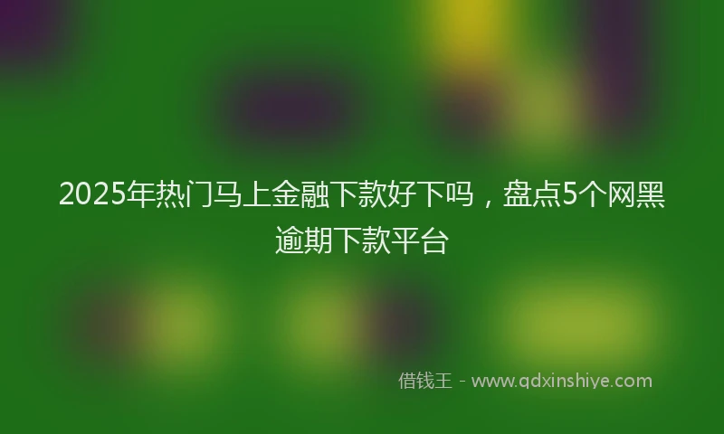 2025年热门马上金融下款好下吗，盘点5个网黑逾期下款平台