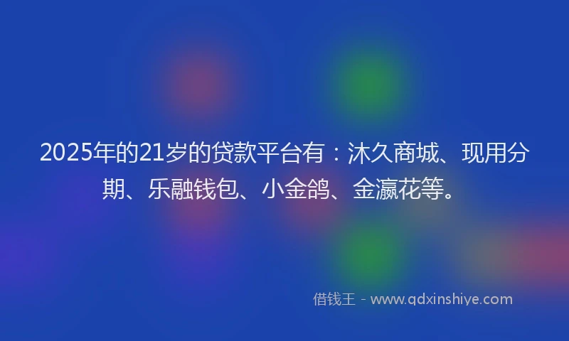 2025年的21岁的贷款平台有：沐久商城、现用分期、乐融钱包、小金鸽、金瀛花等。