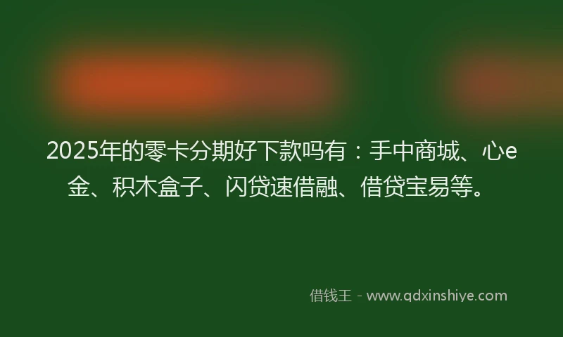 2025年的零卡分期好下款吗有：手中商城、心e金、积木盒子、闪贷速借融、借贷宝易等。
