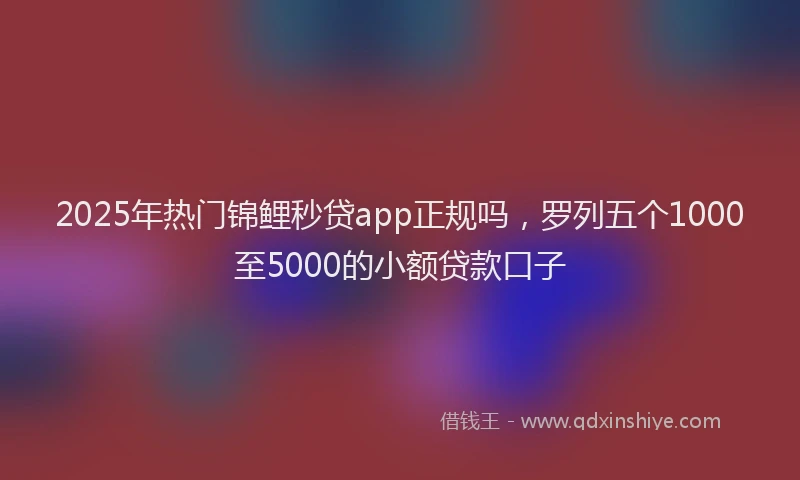 2025年热门锦鲤秒贷app正规吗，罗列五个1000至5000的小额贷款口子