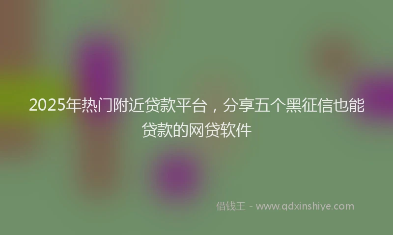 2025年热门附近贷款平台，分享五个黑征信也能贷款的网贷软件