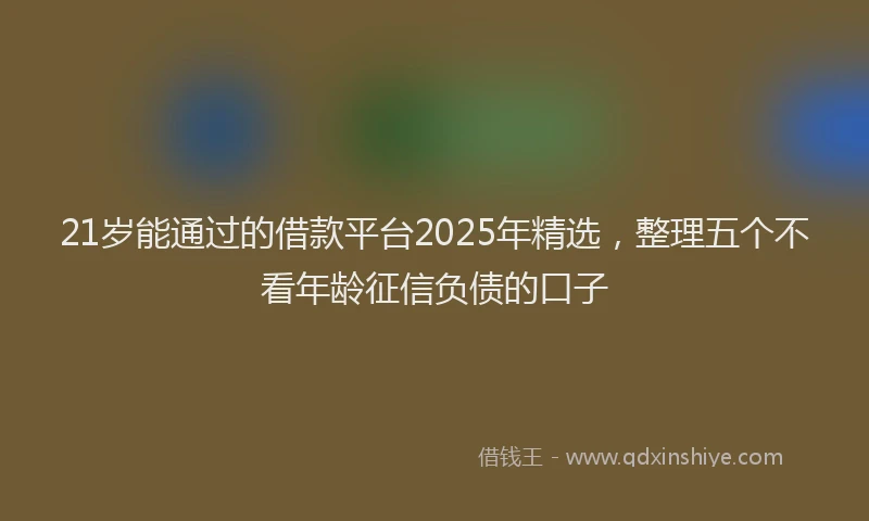21岁能通过的借款平台2025年精选，整理五个不看年龄征信负债的口子