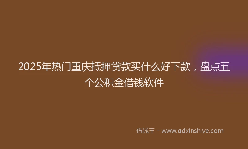 2025年热门重庆抵押贷款买什么好下款，盘点五个公积金借钱软件